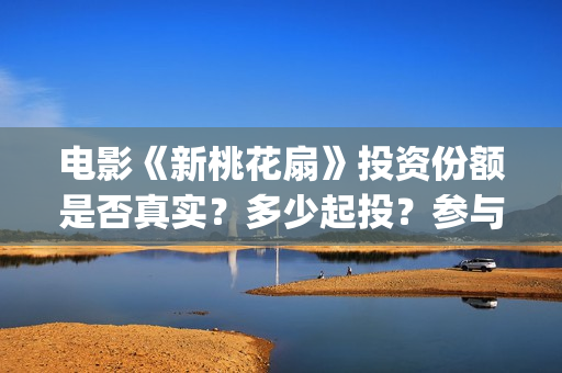 电影《新桃花扇》投资份额是否真实？多少起投？参与能赚钱吗？(新桃花扇简谱)