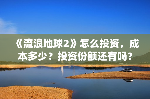 《流浪地球2》怎么投资，成本多少？投资份额还有吗？(《流浪地球2》在线观看)