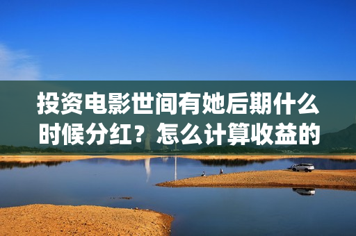投资电影世间有她后期什么时候分红?怎么计算收益的?(电影投资真实吗) 投资电影世间有她后期什么时候分红?怎么计算收益的?(电影投资真实吗)