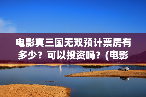电影真三国无双预计票房有多少?可以投资吗?(电影真三国无双何皇后扮演者) 电影真三国无双预计票房有多少?可以投资吗?(电影真三国无双何皇后扮演者)