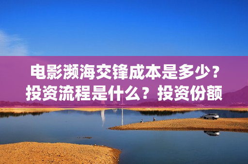 电影濒海交锋成本是多少？投资流程是什么？投资份额是真实的吗？(濒海交锋电影演员表)