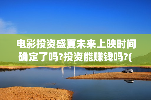 电影投资盛夏未来上映时间确定了吗?投资能赚钱吗?(盛夏投资笔记) 电影投资盛夏未来上映时间确定了吗?投资能赚钱吗?(盛夏投资笔记)