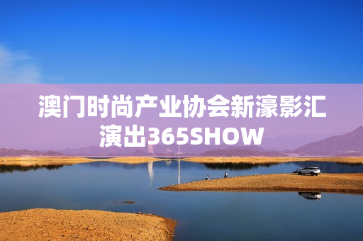 澳门时尚产业协会新濠影汇演出365SHOW