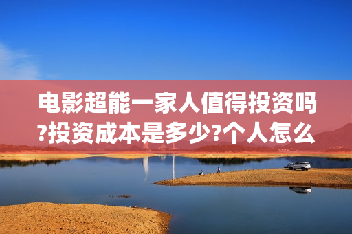 电影超能一家人值得投资吗?投资成本是多少?个人怎么参与?(电影超能一家人有没有马丽)