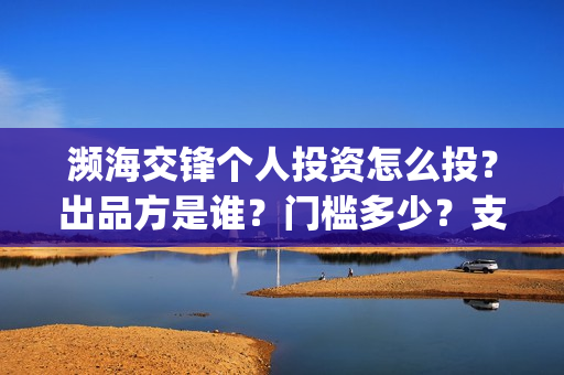 濒海交锋个人投资怎么投？出品方是谁？门槛多少？支持中国新疆棉花(濒海交锋能拿前三)