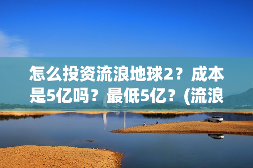 怎么投资流浪地球2？成本是5亿吗？最低5亿？(流浪创业)