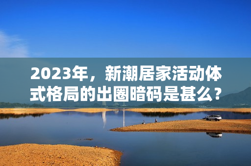 2023年，新潮居家活动体式格局的出圈暗码是甚么？