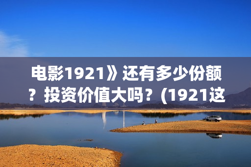 电影1921》还有多少份额？投资价值大吗？(1921这部电影值得看吗)