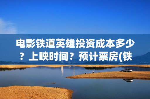 电影铁道英雄投资成本多少?上映时间?预计票房(铁道英雄电影预告) 电影铁道英雄投资成本多少?上映时间?预计票房(铁道英雄电影预告)