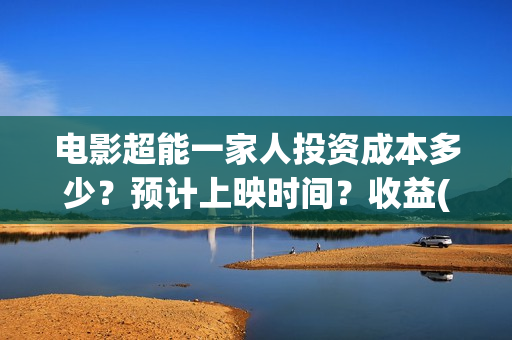 电影超能一家人投资成本多少?预计上映时间?收益(电影超能一家人沈腾免费观看抢先版) 电影超能一家人投资成本多少?预计上映时间?收益(电影超能一家人沈腾免费观看抢先版)