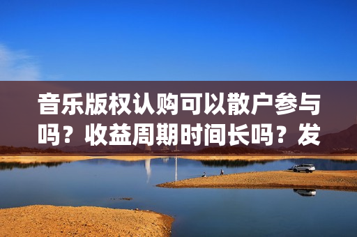 音乐版权认购可以散户参与吗？收益周期时间长吗？发行多久后分红？(音乐版权认购可靠吗)