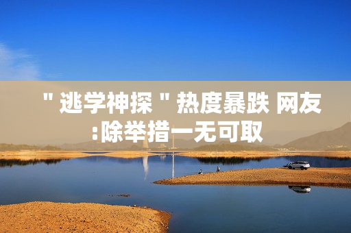 ＂逃学神探＂热度暴跌 网友:除举措一无可取