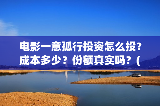 电影一意孤行投资怎么投?成本多少?份额真实吗?(电影一意孤行完整版) 电影一意孤行投资怎么投?成本多少?份额真实吗?(电影一意孤行完整版)