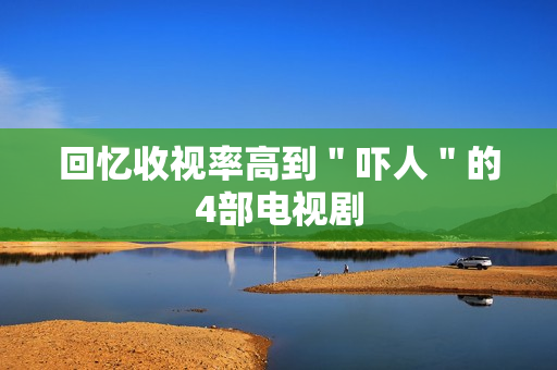 回忆收视率高到＂吓人＂的4部电视剧