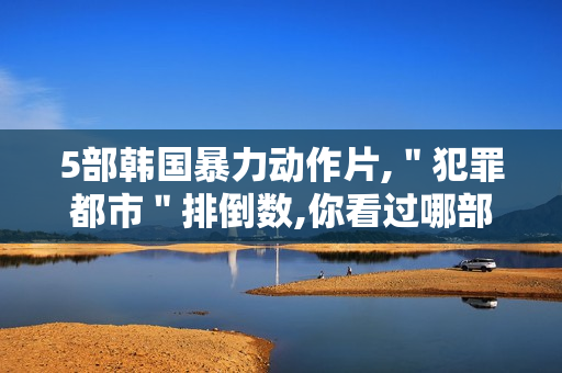 5部韩国暴力动作片,＂犯罪都市＂排倒数,你看过哪部