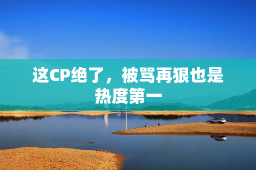 这CP绝了，被骂再狠也是热度第一