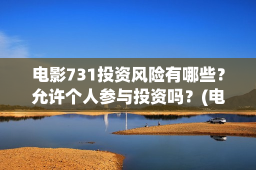电影731投资风险有哪些？允许个人参与投资吗？(电影731投资方)
