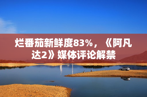 烂番茄新鲜度83%，《阿凡达2》媒体评论解禁