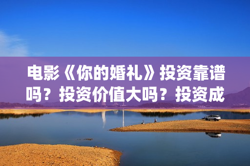 电影《你的婚礼》投资靠谱吗?投资价值大吗?投资成本多少?(电影《你的婚礼》完整版) 电影《你的婚礼》投资靠谱吗?投资价值大吗?投资成本多少?(电影《你的婚礼》完整版)