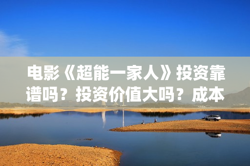 电影《超能一家人》投资靠谱吗?投资价值大吗?成本多少?(电影《超能一家》在线看) 电影《超能一家人》投资靠谱吗?投资价值大吗?成本多少?(电影《超能一家》在线看)