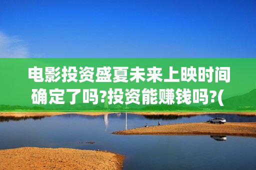 电影投资盛夏未来上映时间确定了吗?投资能赚钱吗?(电影盛夏未来怎么投资) 电影投资盛夏未来上映时间确定了吗?投资能赚钱吗?(电影盛夏未来怎么投资)