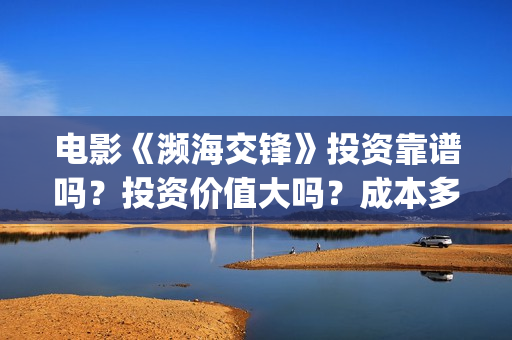 电影《濒海交锋》投资靠谱吗？投资价值大吗？成本多少？(濒海交锋片花)