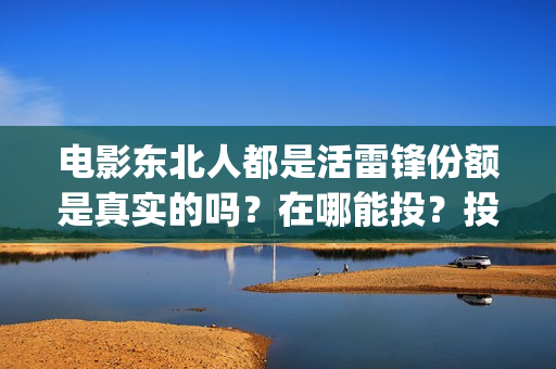 电影东北人都是活雷锋份额是真实的吗?在哪能投?投资成本是多少?(东北人的电视) 电影东北人都是活雷锋份额是真实的吗?在哪能投?投资成本是多少?(东北人的电视)