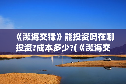 《濒海交锋》能投资吗在哪投资?成本多少?(《濒海交锋》能看到什么) 《濒海交锋》能投资吗在哪投资?成本多少?(《濒海交锋》能看到什么)