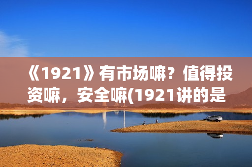 《1921》有市场嘛?值得投资嘛,安全嘛(1921讲的是) 《1921》有市场嘛?值得投资嘛,安全嘛(1921讲的是)