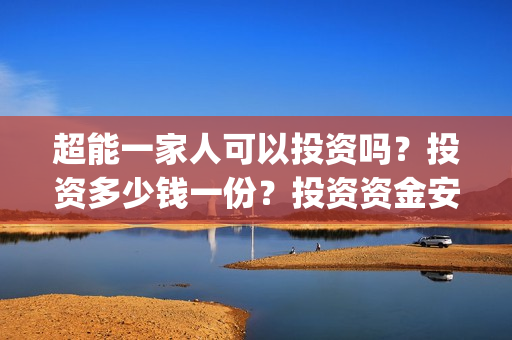 超能一家人可以投资吗?投资多少钱一份?投资资金安全吗?(超能一家人拍完了吗) 超能一家人可以投资吗?投资多少钱一份?投资资金安全吗?(超能一家人拍完了吗)