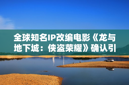 全球知名IP改编电影《龙与地下城：侠盗荣耀》确认引进 英雄集结 冒险开启