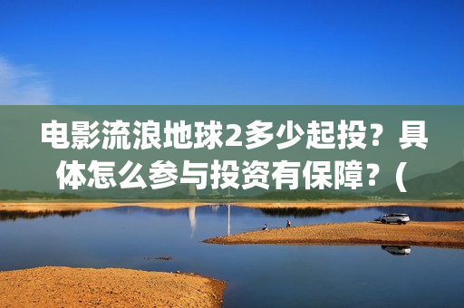 电影流浪地球2多少起投？具体怎么参与投资有保障？(电影流浪地球2在线观看)