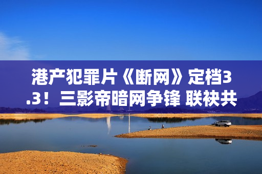 港产犯罪片《断网》定档3.3!三影帝暗网争锋 联袂共演收集风云 港产犯罪片《断网》定档3.3!三影帝暗网争锋 联袂共演收集风云