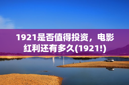 1921是否值得投资，电影红利还有多久(1921!)