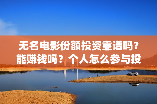 无名电影份额投资靠谱吗？能赚钱吗？个人怎么参与投资？(无名电影什么时候开机)