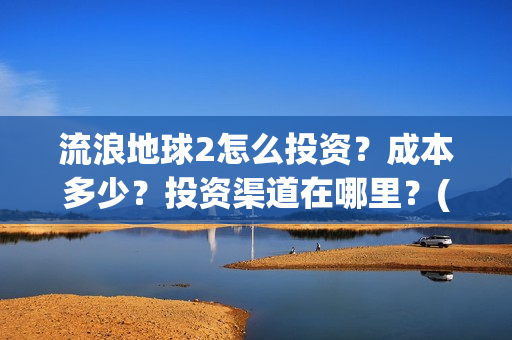 流浪地球2怎么投资？成本多少？投资渠道在哪里？(流浪地球2怎么写一零后英雄)