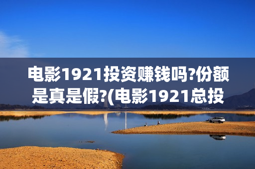电影1921投资赚钱吗?份额是真是假?(电影1921总投资)