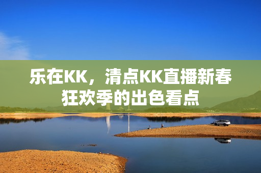 乐在KK，清点KK直播新春狂欢季的出色看点