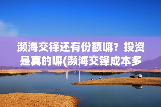 濒海交锋还有份额嘛?投资是真的嘛(濒海交锋成本多少) 濒海交锋还有份额嘛?投资是真的嘛(濒海交锋成本多少)