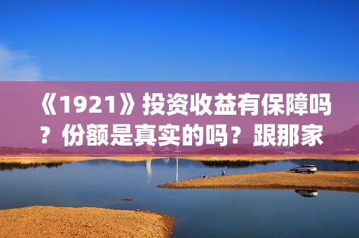 《1921》投资收益有保障吗?份额是真实的吗?跟那家公司签合同?(1921总投资多少) 《1921》投资收益有保障吗?份额是真实的吗?跟那家公司签合同?(1921总投资多少)