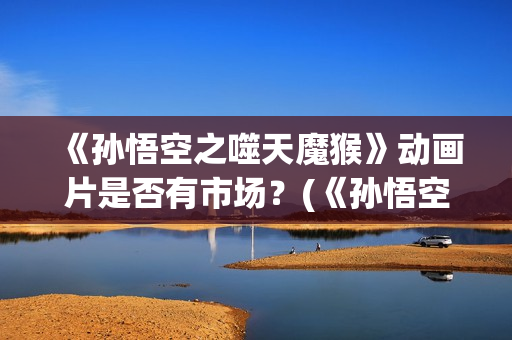 《孙悟空之噬天魔猴》动画片是否有市场?(《孙悟空之噬天魔猴》在线观看) 《孙悟空之噬天魔猴》动画片是否有市场?(《孙悟空之噬天魔猴》在线观看)