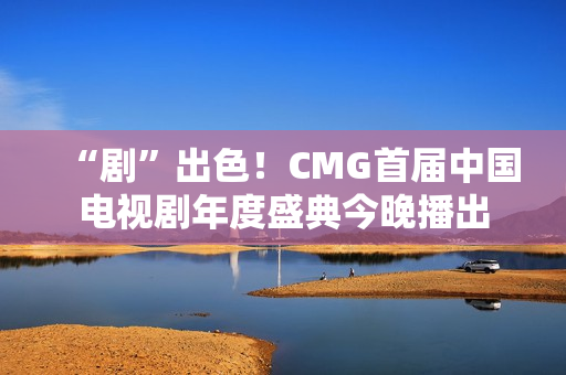 “剧”出色!CMG首届中国电视剧年度盛典今晚播出 “剧”出色!CMG首届中国电视剧年度盛典今晚播出