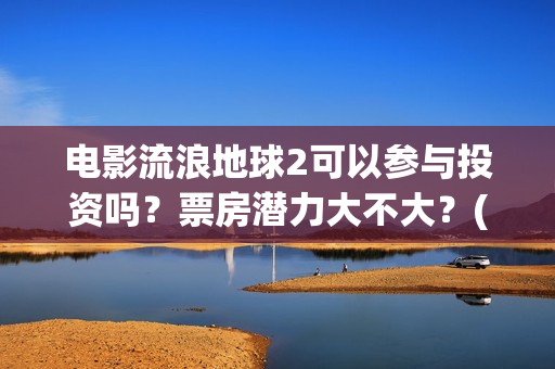 电影流浪地球2可以参与投资吗？票房潜力大不大？(电影流浪地球2在线观看完整视频)