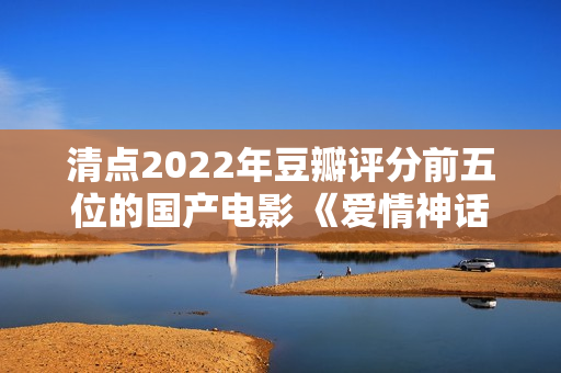 清点2022年豆瓣评分前五位的国产电影 《爱情神话》居然排榜首？