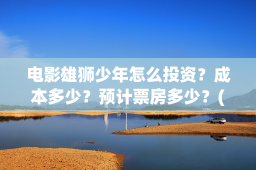 电影雄狮少年怎么投资？成本多少？预计票房多少？(雄狮少年动画电影)