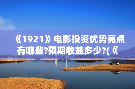 《1921》电影投资优势亮点有哪些?预期收益多少?(《1921》电影投资)