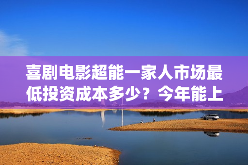 喜剧电影超能一家人市场最低投资成本多少？今年能上映吗？投资值得吗(超能1+1)
