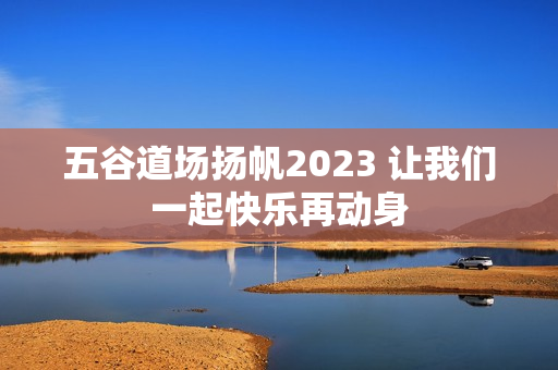 五谷道场扬帆2023 让我们一起快乐再动身