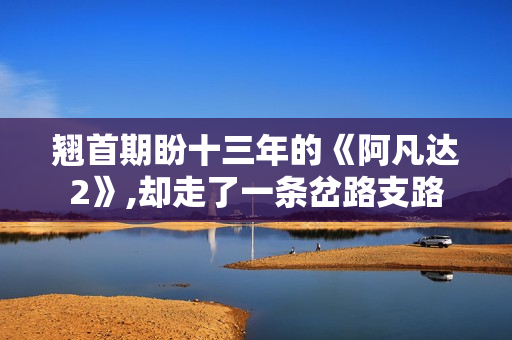 翘首期盼十三年的《阿凡达2》,却走了一条岔路支路 翘首期盼十三年的《阿凡达2》,却走了一条岔路支路