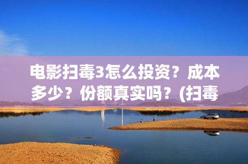 电影扫毒3怎么投资？成本多少？份额真实吗？(扫毒3预告片)